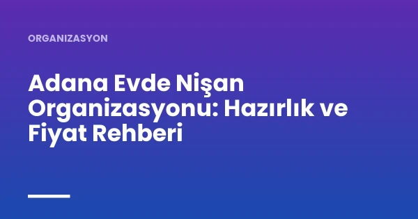 Adana Evde Nişan Organizasyonu: Hazırlık ve Fiyat Rehberi